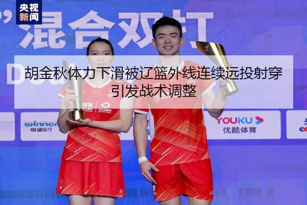 胡金秋体力下滑被辽篮外线连续远投射穿引发战术调整